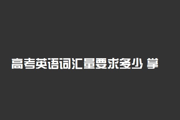 高考英语词汇量要求多少 掌握多少词汇够用