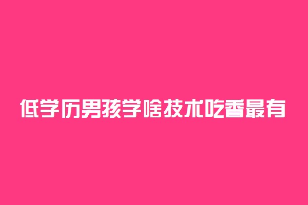 低学历男孩学啥技术吃香最有前景