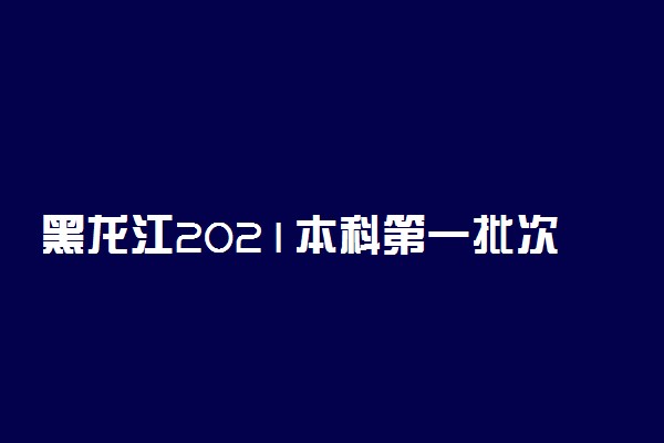 黑龙江2021本科第一批次B段最后一次征集志愿及省内农村专项降低20分征集志愿时间