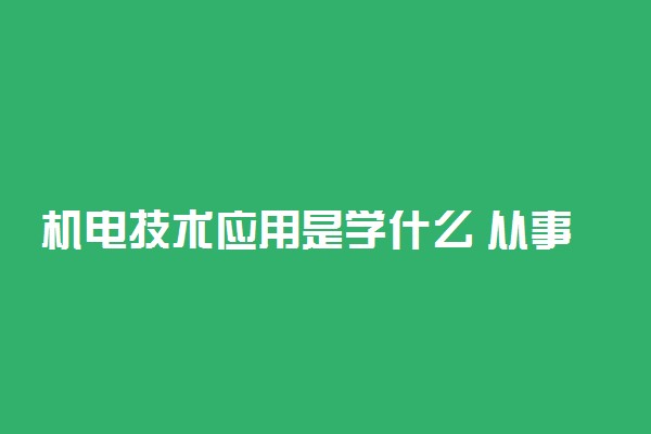 机电技术应用是学什么 从事什么工作