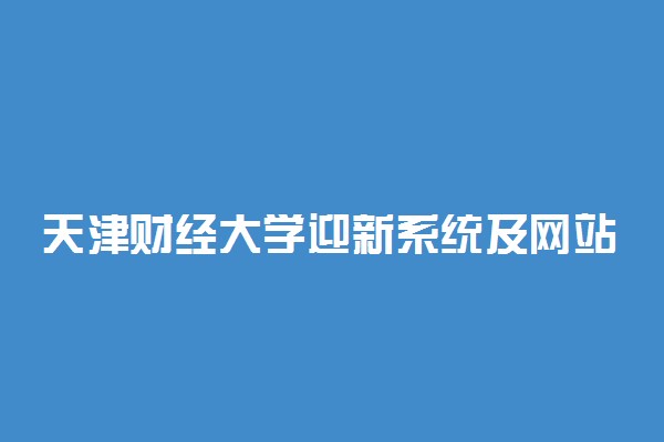 天津财经大学迎新系统及网站入口 2021新生入学须知及注意事项