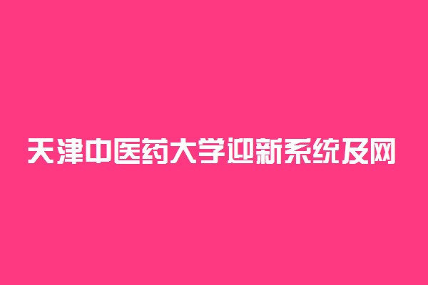 天津中医药大学迎新系统及网站入口 2021新生入学须知及注意事项