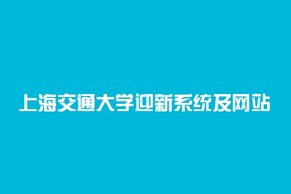 上海交通大学迎新系统及网站入口 2021新生入学须知及注意事项