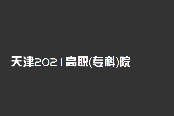 天津2021高职（专科）院校志愿填报将于7月29日开始