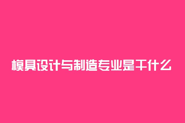 模具设计与制造专业是干什么的 好就业吗