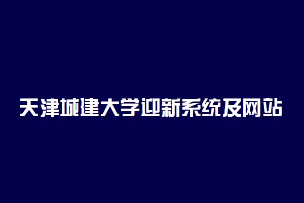 天津城建大学迎新系统及网站入口 2021新生入学须知及注意事项