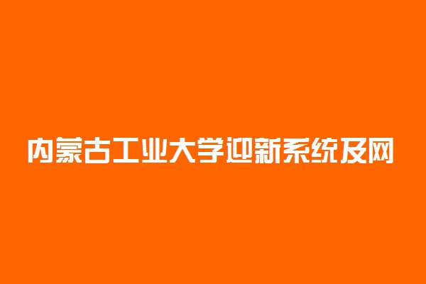 内蒙古工业大学迎新系统及网站入口 2021新生入学须知及注意事项