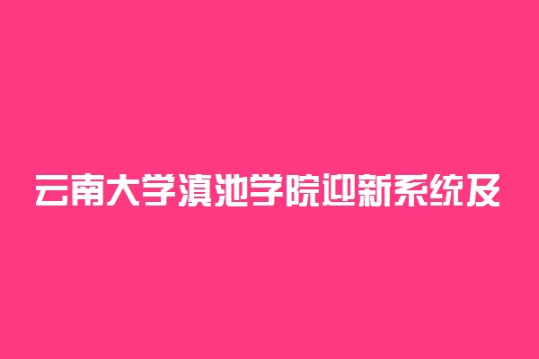 云南大学滇池学院迎新系统及网站入口 2021新生入学须知及注意事项