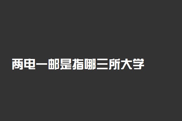 两电一邮是指哪三所大学