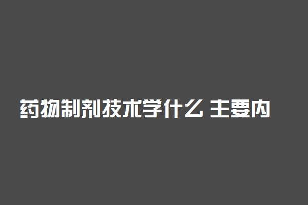 药物制剂技术学什么 主要内容有哪些