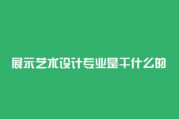 展示艺术设计专业是干什么的 可以做哪些工作