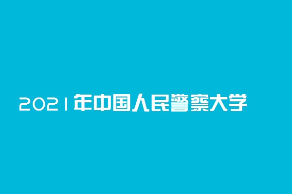 2021年中国人民警察大学迎新系统 报到流程及入学须知