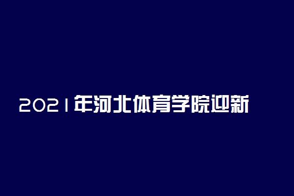 2021年河北体育学院迎新系统 报到流程及入学须知