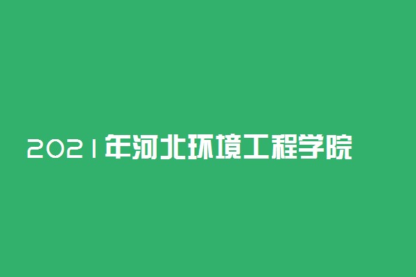 2021年河北环境工程学院迎新系统 报到流程及入学须知