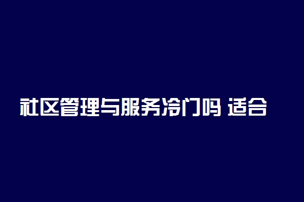 社区管理与服务冷门吗 适合从事什么工作