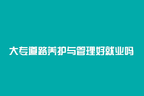 大专道路养护与管理好就业吗 毕业后都干什么