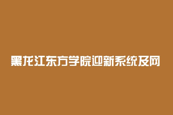 黑龙江东方学院迎新系统及网站入口 2021新生入学须知及注意事项