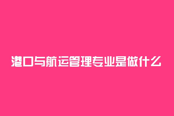 港口与航运管理专业是做什么的 毕业有出路吗