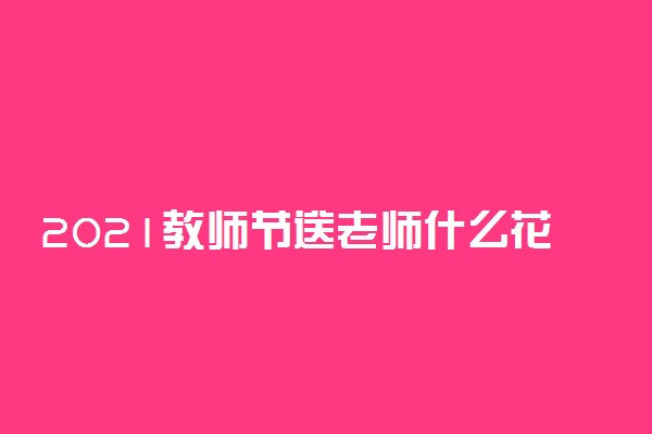 2021教师节送老师什么花比较合适