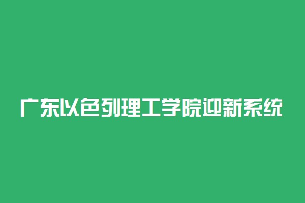 广东以色列理工学院迎新系统及网站入口 2021新生入学须知