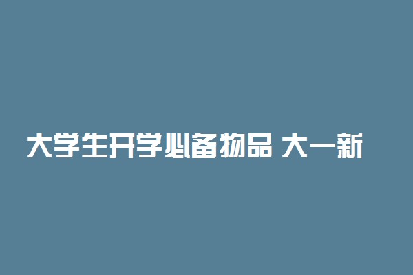 大学生开学必备物品 大一新生采购清单