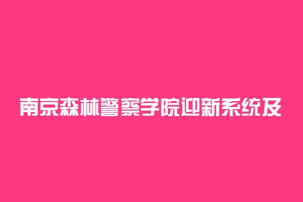 南京森林警察学院迎新系统及网站入口 2021新生入学须知及注意事项