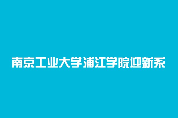 南京工业大学浦江学院迎新系统及网站入口 2021新生入学须知及注意事项