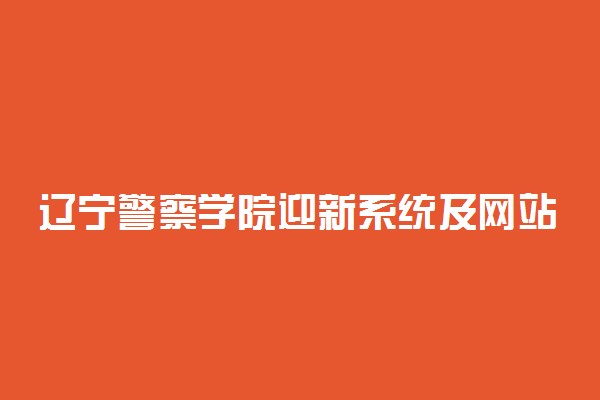 辽宁警察学院迎新系统及网站入口 2021新生入学须知
