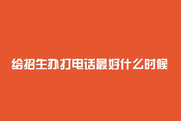给招生办打电话最好什么时候 一般几点打比较合适