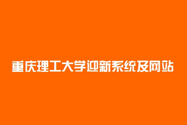 重庆理工大学迎新系统及网站入口 2021新生入学须知