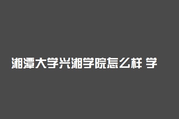 湘潭大学兴湘学院怎么样 学校好不好