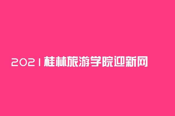 2021桂林旅游学院迎新网登陆入口 新生报到时间及入学须知