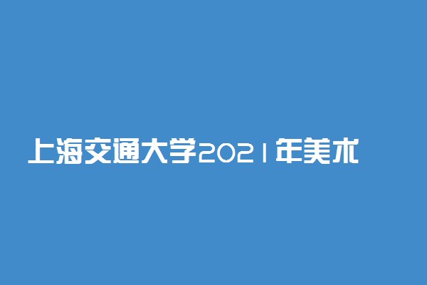 上海交通大学2021年美术类专业录取分数线