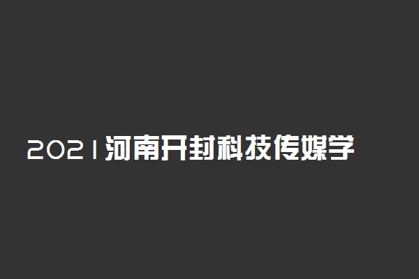 2021河南开封科技传媒学院迎新网登陆入口 新生报到时间及入学须知