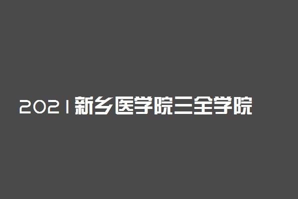 2021新乡医学院三全学院迎新网登陆入口 新生报到时间及入学须知
