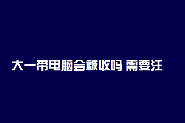 大一带电脑会被收吗 需要注意什么