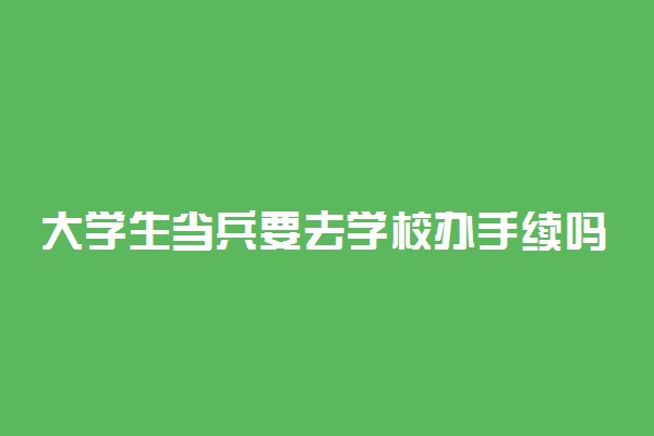 大学生当兵要去学校办手续吗 要亲自去吗