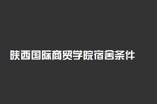 陕西国际商贸学院宿舍条件 有没有空调