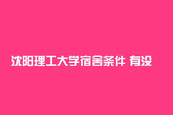 沈阳理工大学宿舍条件 有没有空调