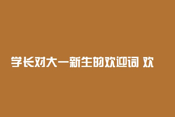 学长对大一新生的欢迎词 欢迎词怎么说