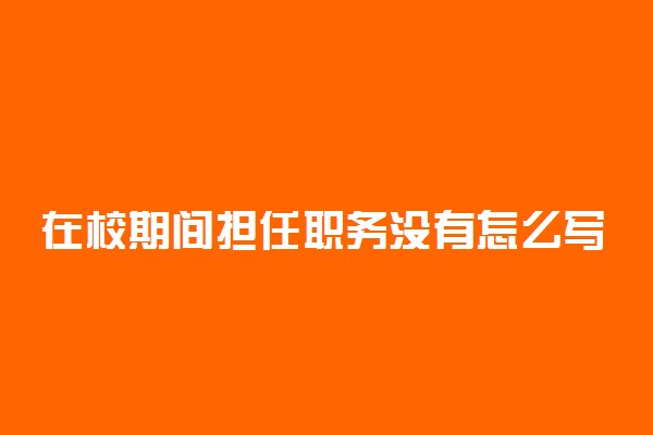 在校期间担任职务没有怎么写 要如实填写吗