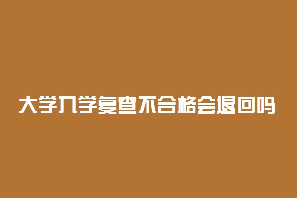 大学入学复查不合格会退回吗 后果严重吗