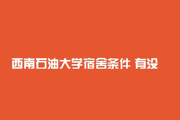 西南石油大学宿舍条件 有没有空调