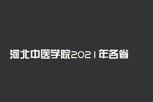 河北中医学院2021年各省各批次录取分数线