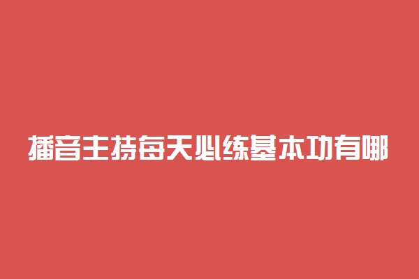 播音主持每天必练基本功有哪些