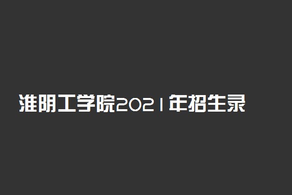 淮阴工学院2021年招生录取投档线