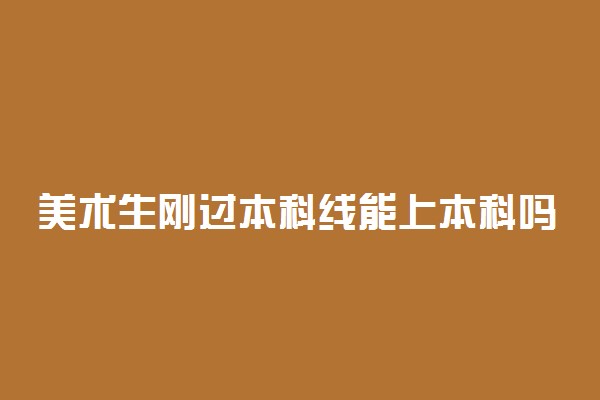 美术生刚过本科线能上本科吗 可以报哪些学校