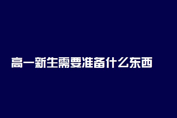 高一新生需要准备什么东西 必备物品有哪些