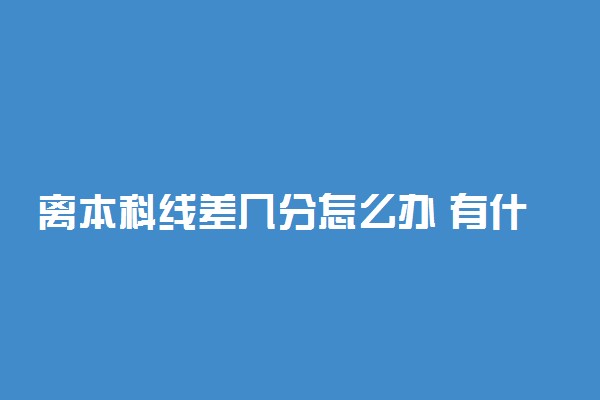 离本科线差几分怎么办 有什么方法上本科