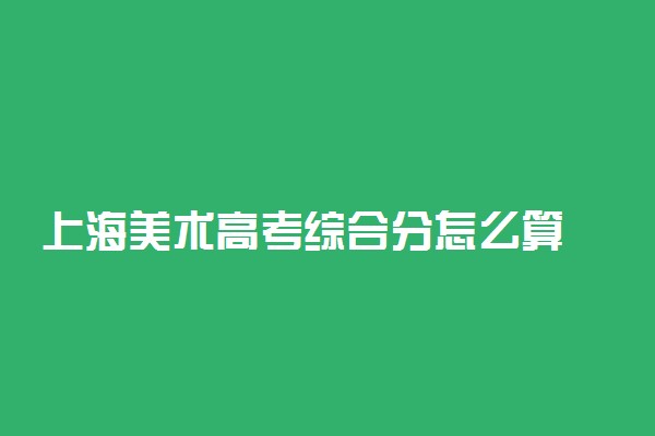 上海美术高考综合分怎么算 计算方法是什么